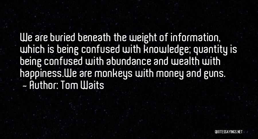 Tom Waits Quotes: We Are Buried Beneath The Weight Of Information, Which Is Being Confused With Knowledge; Quantity Is Being Confused With Abundance