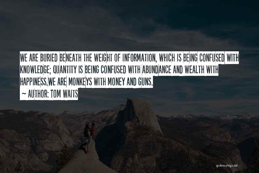 Tom Waits Quotes: We Are Buried Beneath The Weight Of Information, Which Is Being Confused With Knowledge; Quantity Is Being Confused With Abundance