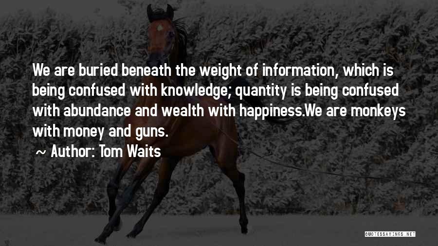 Tom Waits Quotes: We Are Buried Beneath The Weight Of Information, Which Is Being Confused With Knowledge; Quantity Is Being Confused With Abundance