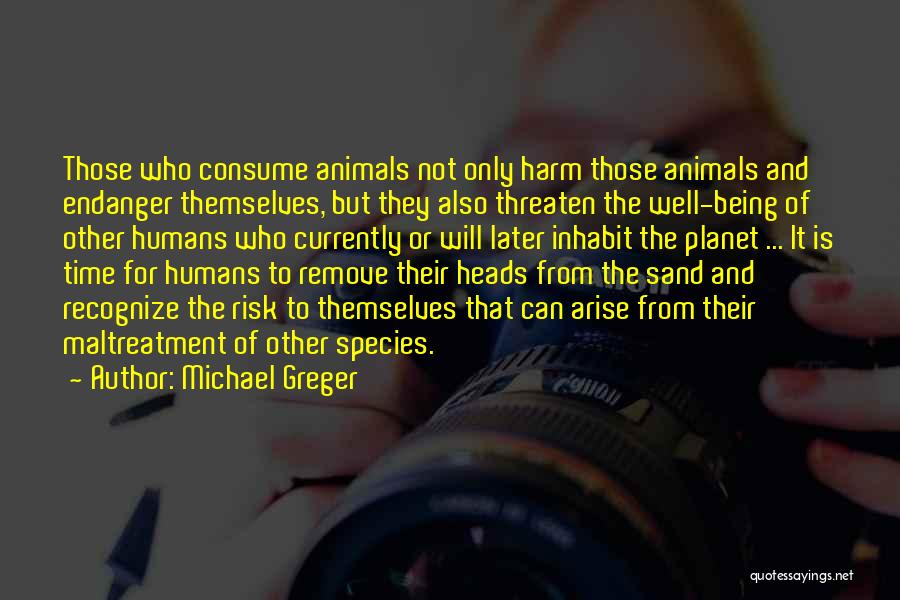 Michael Greger Quotes: Those Who Consume Animals Not Only Harm Those Animals And Endanger Themselves, But They Also Threaten The Well-being Of Other