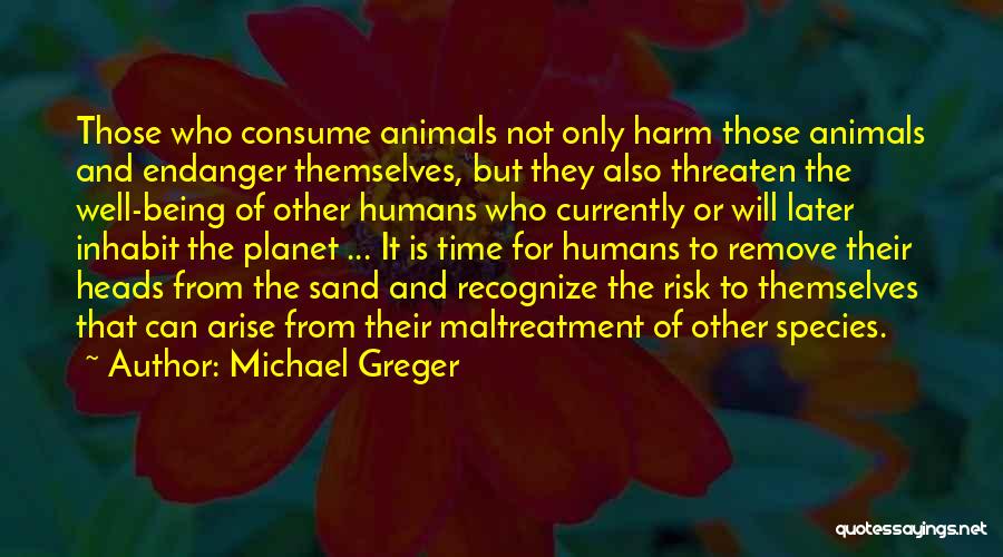 Michael Greger Quotes: Those Who Consume Animals Not Only Harm Those Animals And Endanger Themselves, But They Also Threaten The Well-being Of Other