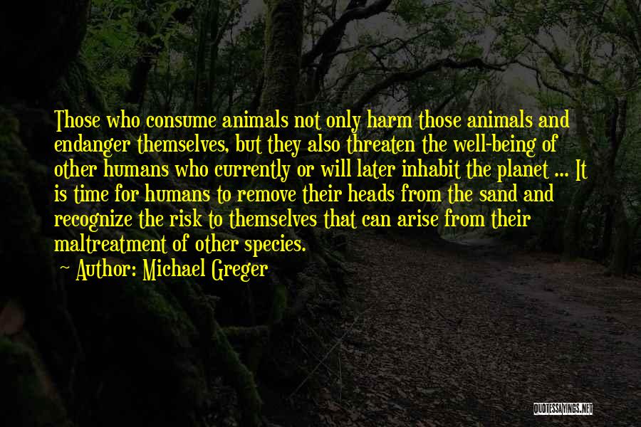 Michael Greger Quotes: Those Who Consume Animals Not Only Harm Those Animals And Endanger Themselves, But They Also Threaten The Well-being Of Other