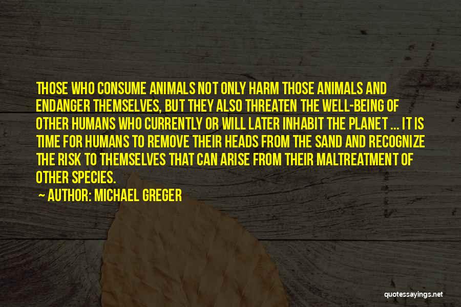 Michael Greger Quotes: Those Who Consume Animals Not Only Harm Those Animals And Endanger Themselves, But They Also Threaten The Well-being Of Other