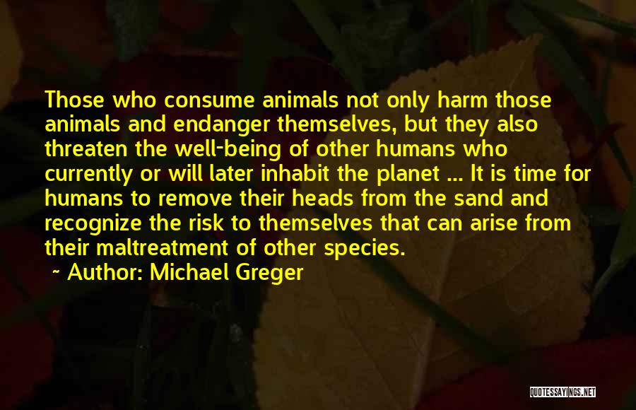 Michael Greger Quotes: Those Who Consume Animals Not Only Harm Those Animals And Endanger Themselves, But They Also Threaten The Well-being Of Other