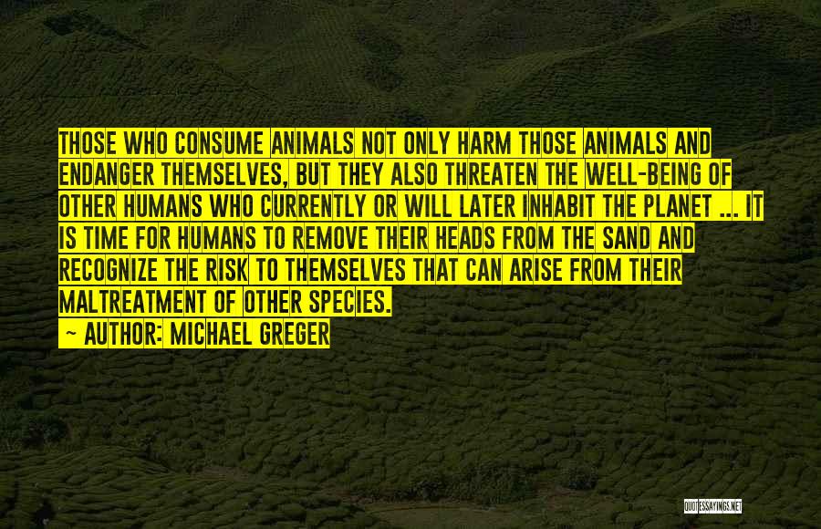 Michael Greger Quotes: Those Who Consume Animals Not Only Harm Those Animals And Endanger Themselves, But They Also Threaten The Well-being Of Other