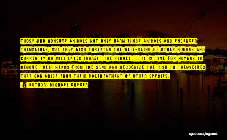 Michael Greger Quotes: Those Who Consume Animals Not Only Harm Those Animals And Endanger Themselves, But They Also Threaten The Well-being Of Other