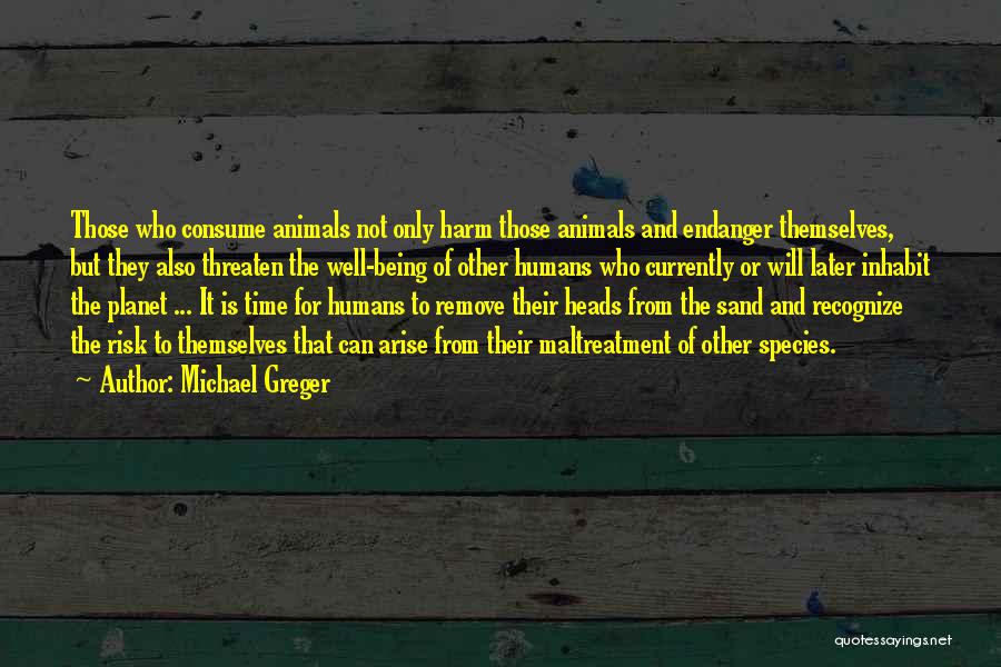 Michael Greger Quotes: Those Who Consume Animals Not Only Harm Those Animals And Endanger Themselves, But They Also Threaten The Well-being Of Other