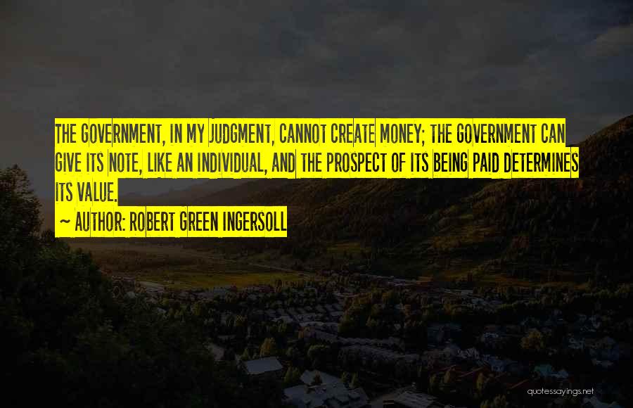 Robert Green Ingersoll Quotes: The Government, In My Judgment, Cannot Create Money; The Government Can Give Its Note, Like An Individual, And The Prospect