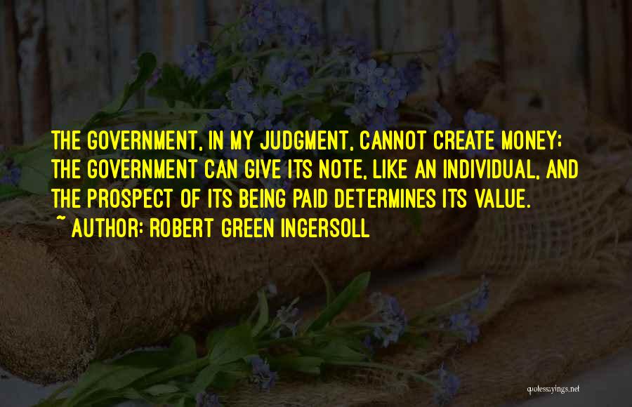 Robert Green Ingersoll Quotes: The Government, In My Judgment, Cannot Create Money; The Government Can Give Its Note, Like An Individual, And The Prospect