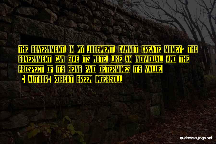 Robert Green Ingersoll Quotes: The Government, In My Judgment, Cannot Create Money; The Government Can Give Its Note, Like An Individual, And The Prospect
