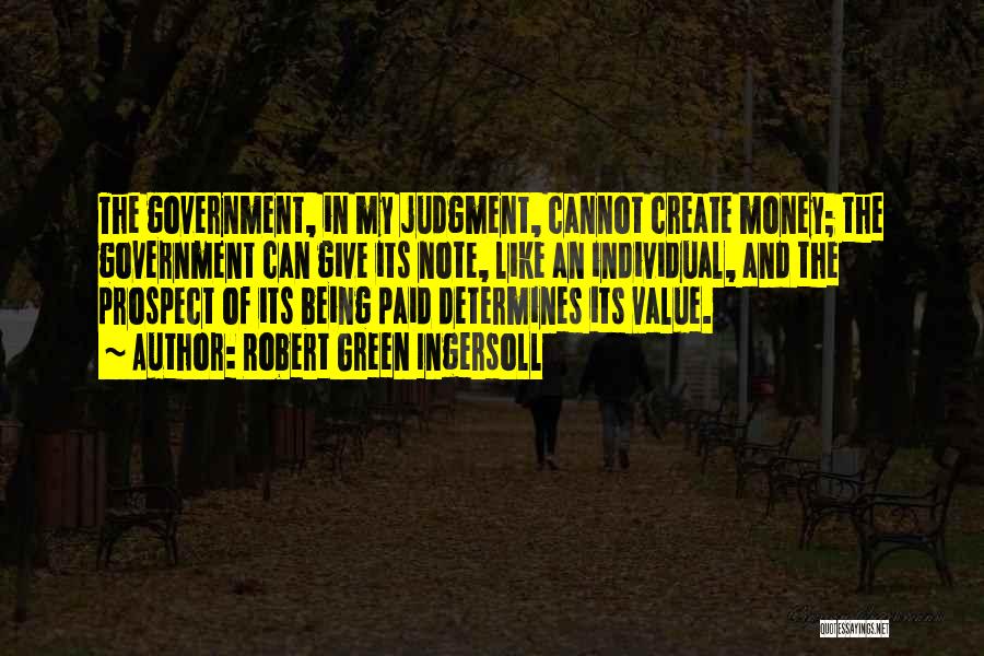 Robert Green Ingersoll Quotes: The Government, In My Judgment, Cannot Create Money; The Government Can Give Its Note, Like An Individual, And The Prospect