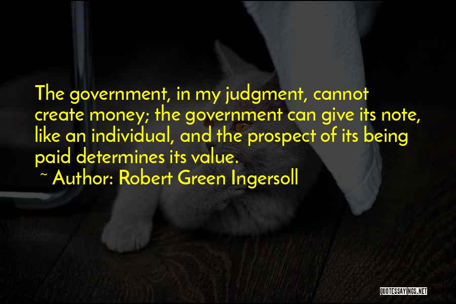 Robert Green Ingersoll Quotes: The Government, In My Judgment, Cannot Create Money; The Government Can Give Its Note, Like An Individual, And The Prospect