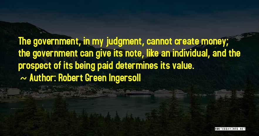 Robert Green Ingersoll Quotes: The Government, In My Judgment, Cannot Create Money; The Government Can Give Its Note, Like An Individual, And The Prospect