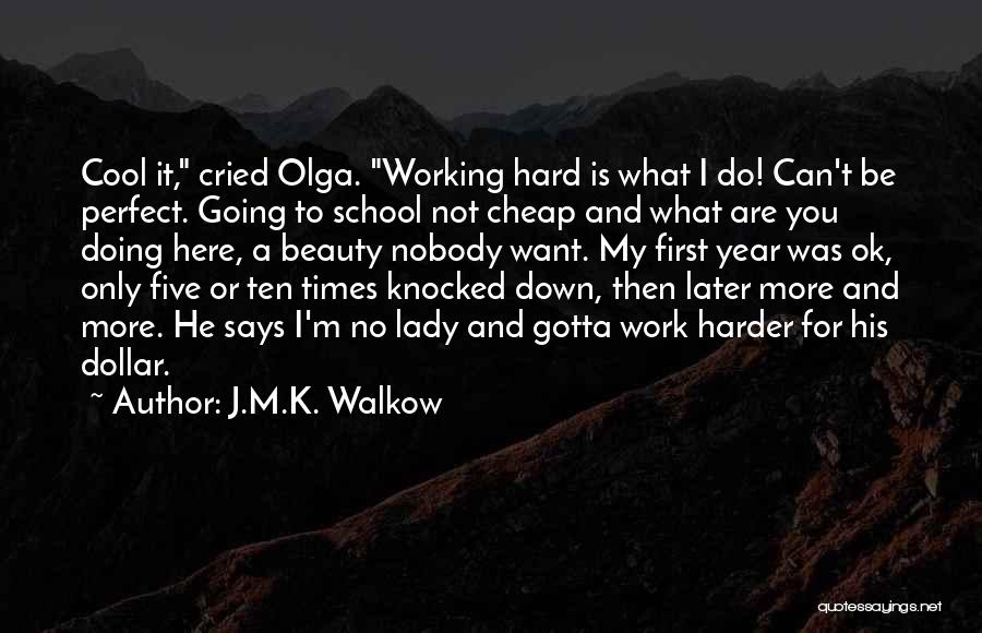 J.M.K. Walkow Quotes: Cool It, Cried Olga. Working Hard Is What I Do! Can't Be Perfect. Going To School Not Cheap And What