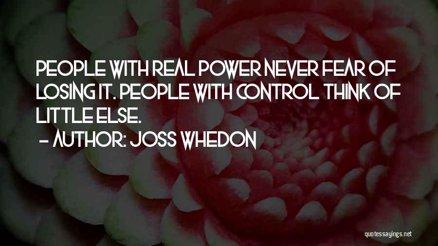 Joss Whedon Quotes: People With Real Power Never Fear Of Losing It. People With Control Think Of Little Else.
