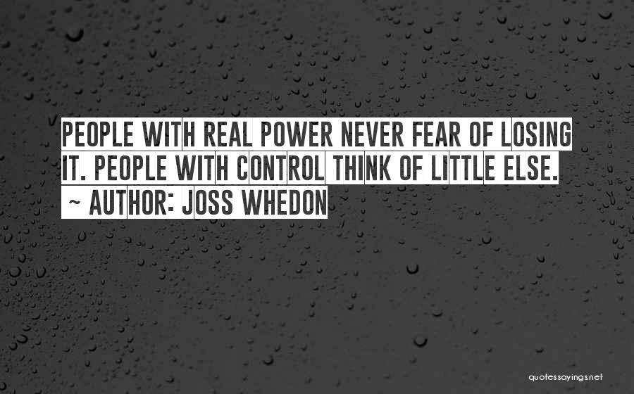 Joss Whedon Quotes: People With Real Power Never Fear Of Losing It. People With Control Think Of Little Else.