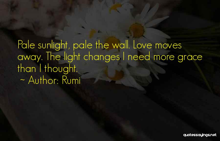 Rumi Quotes: Pale Sunlight, Pale The Wall. Love Moves Away. The Light Changes I Need More Grace Than I Thought.