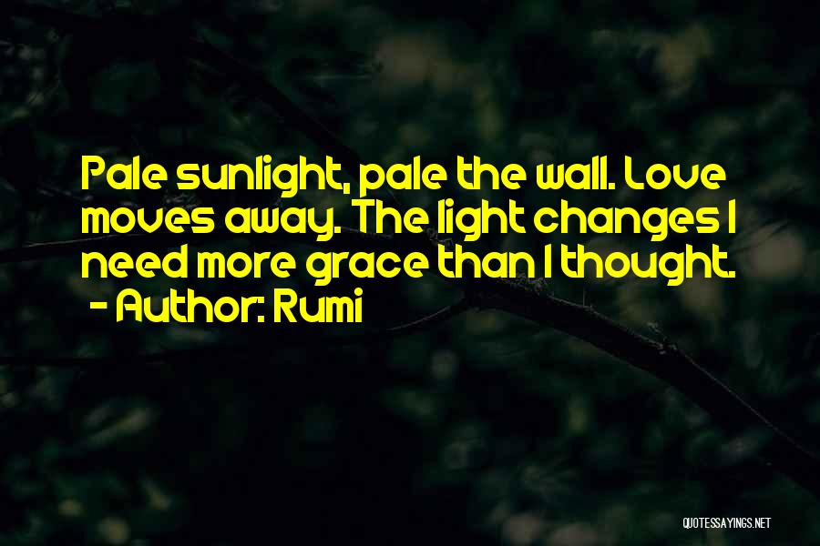 Rumi Quotes: Pale Sunlight, Pale The Wall. Love Moves Away. The Light Changes I Need More Grace Than I Thought.