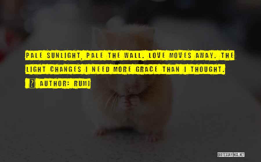 Rumi Quotes: Pale Sunlight, Pale The Wall. Love Moves Away. The Light Changes I Need More Grace Than I Thought.