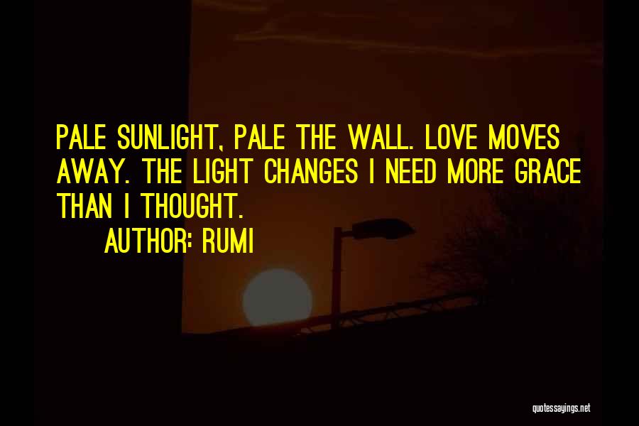 Rumi Quotes: Pale Sunlight, Pale The Wall. Love Moves Away. The Light Changes I Need More Grace Than I Thought.