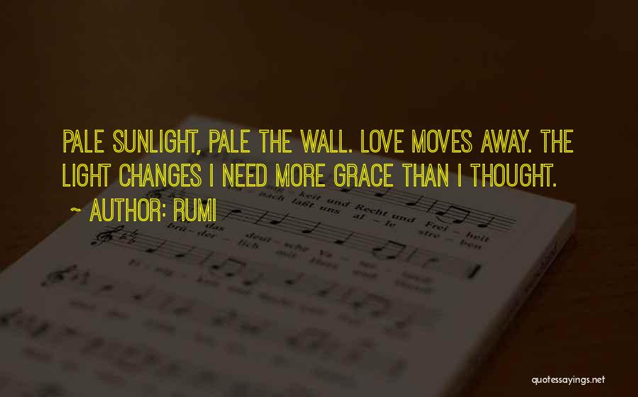 Rumi Quotes: Pale Sunlight, Pale The Wall. Love Moves Away. The Light Changes I Need More Grace Than I Thought.