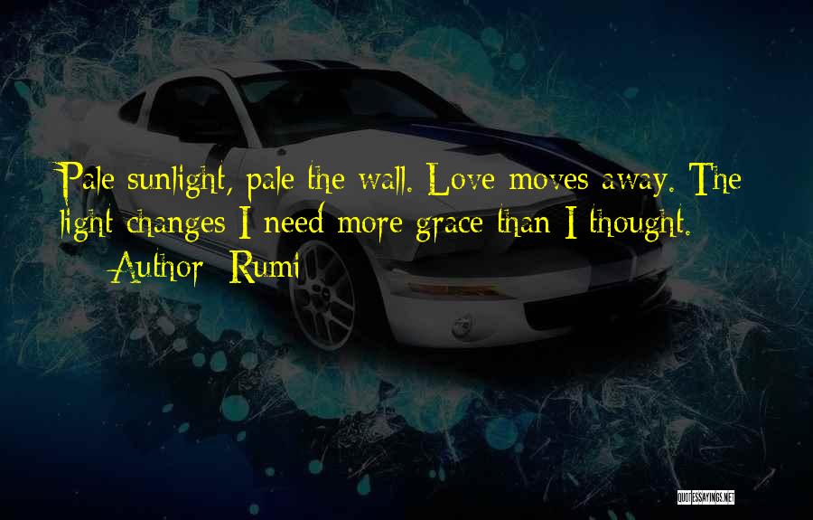 Rumi Quotes: Pale Sunlight, Pale The Wall. Love Moves Away. The Light Changes I Need More Grace Than I Thought.