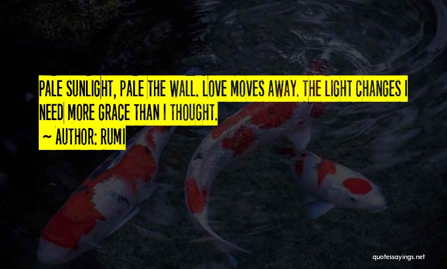 Rumi Quotes: Pale Sunlight, Pale The Wall. Love Moves Away. The Light Changes I Need More Grace Than I Thought.