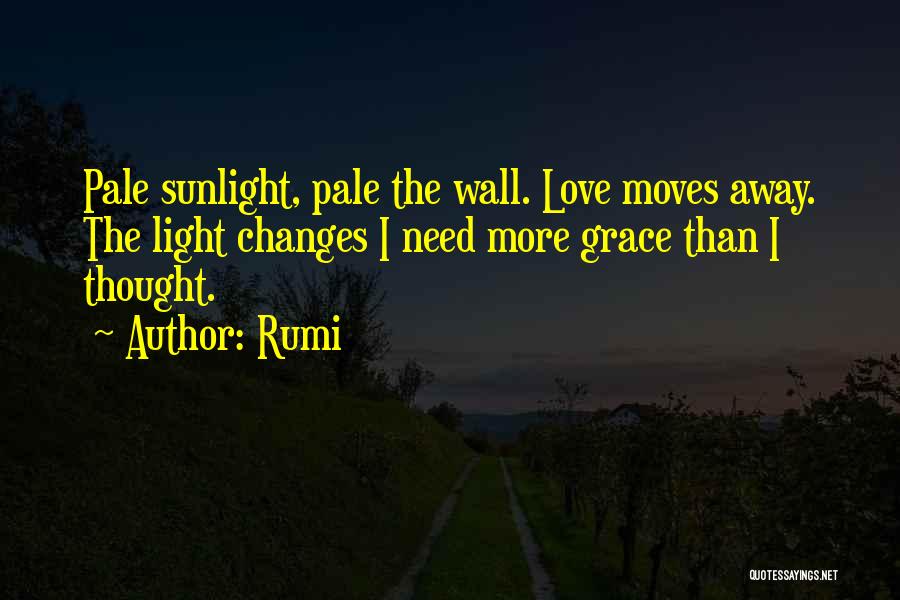 Rumi Quotes: Pale Sunlight, Pale The Wall. Love Moves Away. The Light Changes I Need More Grace Than I Thought.