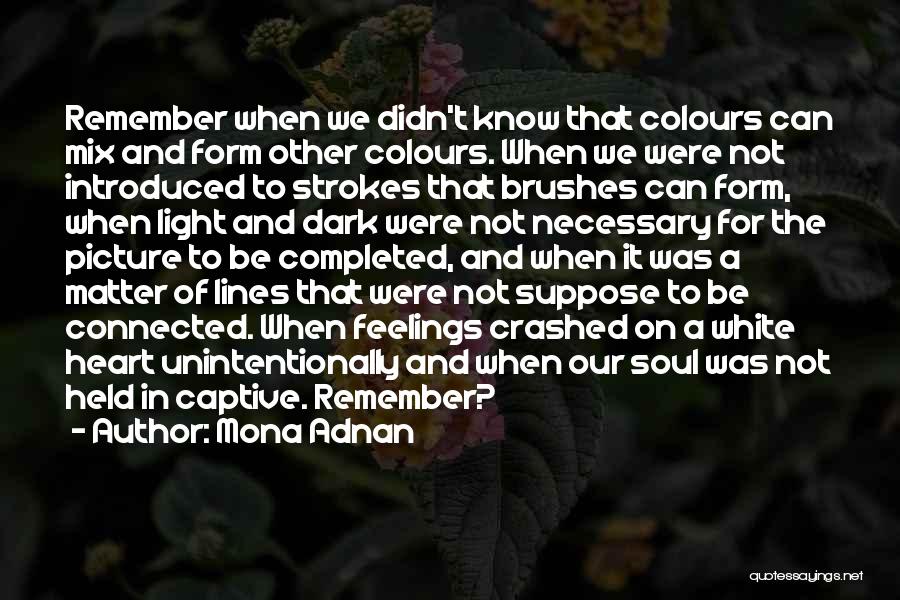 Mona Adnan Quotes: Remember When We Didn't Know That Colours Can Mix And Form Other Colours. When We Were Not Introduced To Strokes