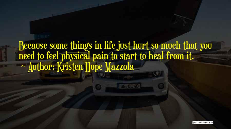 Kristen Hope Mazzola Quotes: Because Some Things In Life Just Hurt So Much That You Need To Feel Physical Pain To Start To Heal