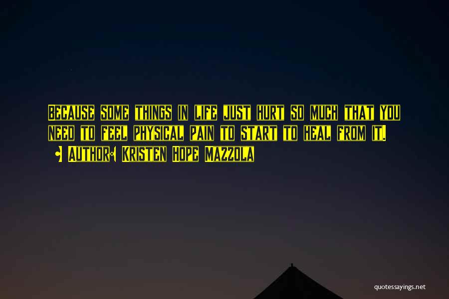 Kristen Hope Mazzola Quotes: Because Some Things In Life Just Hurt So Much That You Need To Feel Physical Pain To Start To Heal