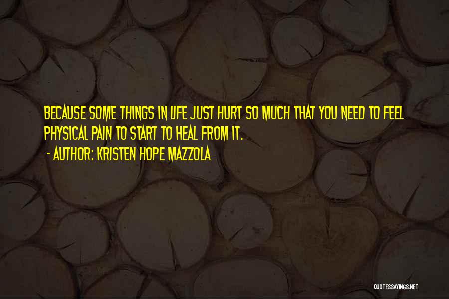 Kristen Hope Mazzola Quotes: Because Some Things In Life Just Hurt So Much That You Need To Feel Physical Pain To Start To Heal