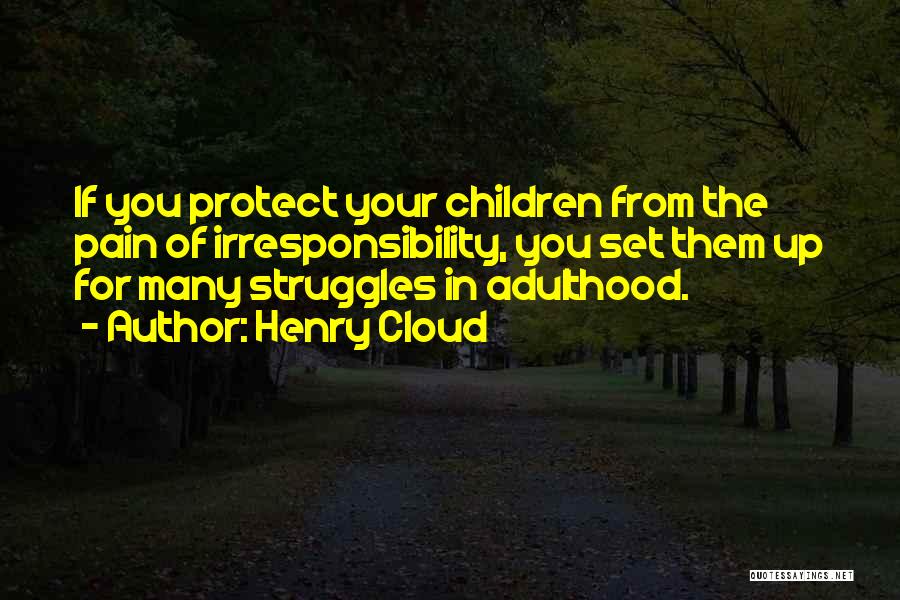 Henry Cloud Quotes: If You Protect Your Children From The Pain Of Irresponsibility, You Set Them Up For Many Struggles In Adulthood.