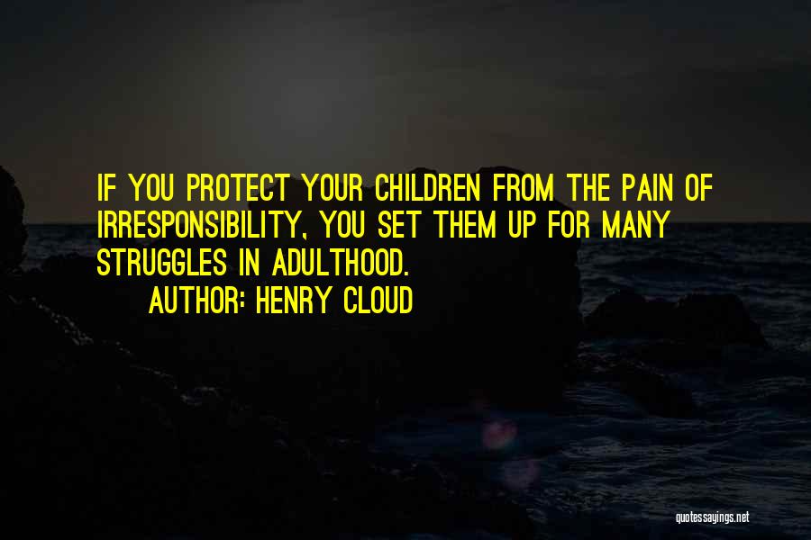 Henry Cloud Quotes: If You Protect Your Children From The Pain Of Irresponsibility, You Set Them Up For Many Struggles In Adulthood.