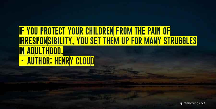 Henry Cloud Quotes: If You Protect Your Children From The Pain Of Irresponsibility, You Set Them Up For Many Struggles In Adulthood.