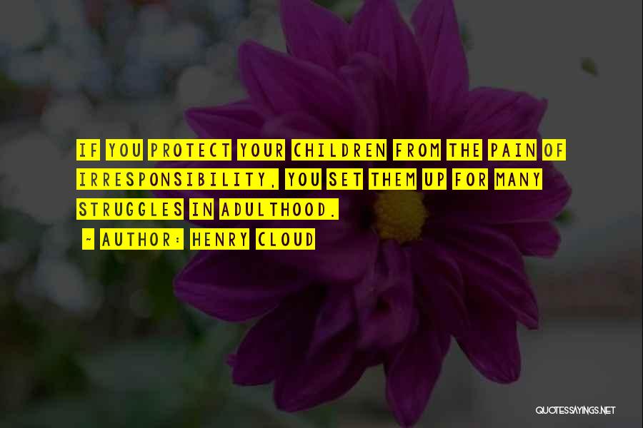 Henry Cloud Quotes: If You Protect Your Children From The Pain Of Irresponsibility, You Set Them Up For Many Struggles In Adulthood.