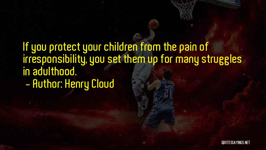 Henry Cloud Quotes: If You Protect Your Children From The Pain Of Irresponsibility, You Set Them Up For Many Struggles In Adulthood.
