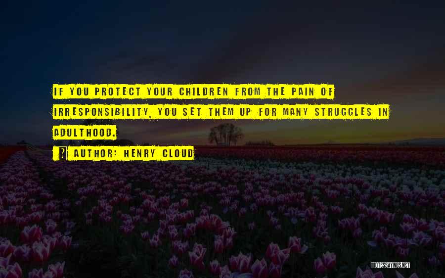 Henry Cloud Quotes: If You Protect Your Children From The Pain Of Irresponsibility, You Set Them Up For Many Struggles In Adulthood.