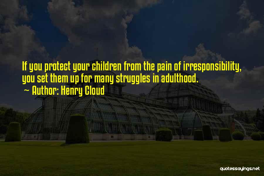 Henry Cloud Quotes: If You Protect Your Children From The Pain Of Irresponsibility, You Set Them Up For Many Struggles In Adulthood.