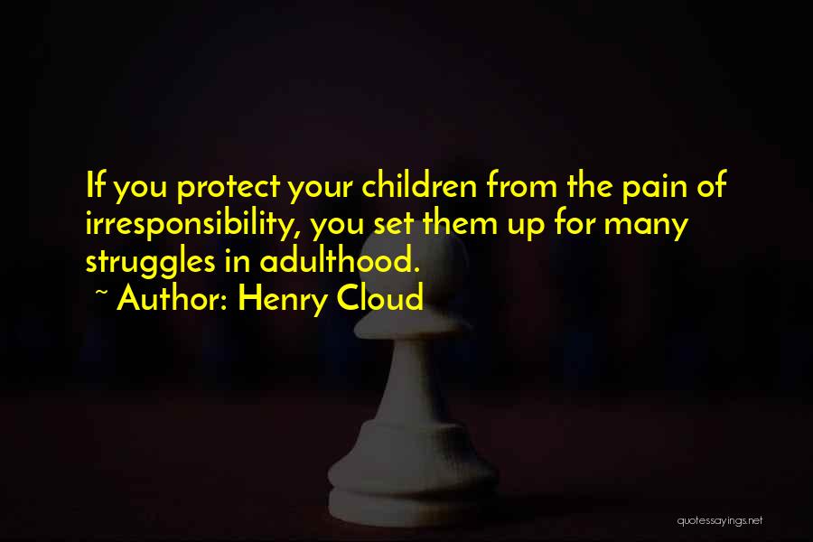 Henry Cloud Quotes: If You Protect Your Children From The Pain Of Irresponsibility, You Set Them Up For Many Struggles In Adulthood.