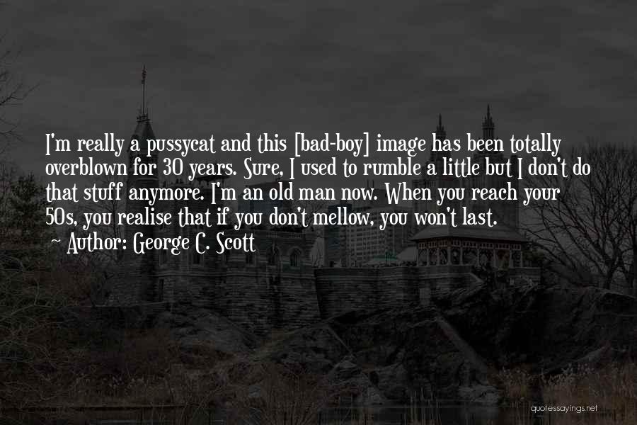 George C. Scott Quotes: I'm Really A Pussycat And This [bad-boy] Image Has Been Totally Overblown For 30 Years. Sure, I Used To Rumble
