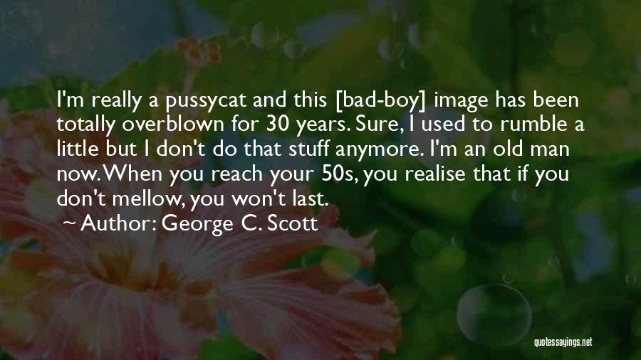 George C. Scott Quotes: I'm Really A Pussycat And This [bad-boy] Image Has Been Totally Overblown For 30 Years. Sure, I Used To Rumble