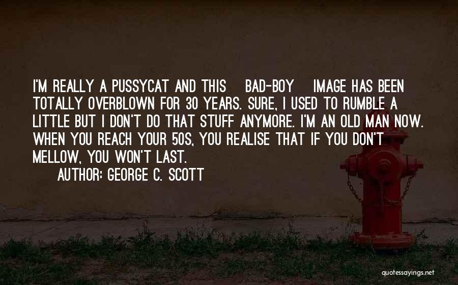 George C. Scott Quotes: I'm Really A Pussycat And This [bad-boy] Image Has Been Totally Overblown For 30 Years. Sure, I Used To Rumble