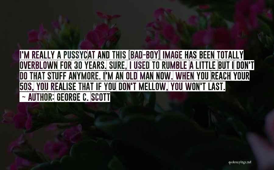 George C. Scott Quotes: I'm Really A Pussycat And This [bad-boy] Image Has Been Totally Overblown For 30 Years. Sure, I Used To Rumble