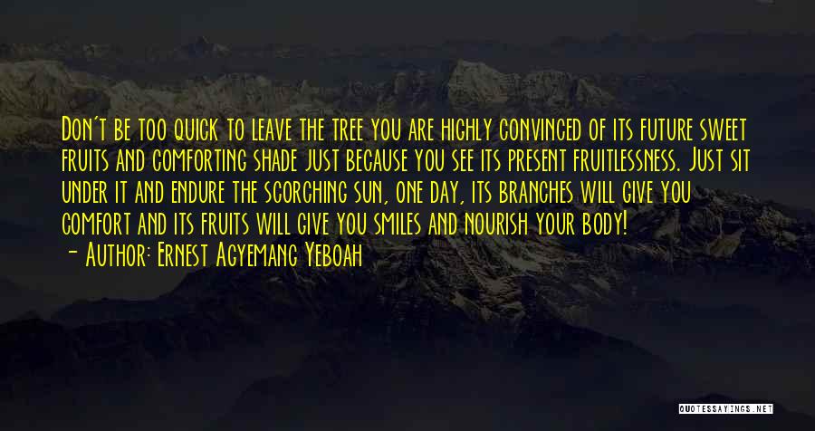 Ernest Agyemang Yeboah Quotes: Don't Be Too Quick To Leave The Tree You Are Highly Convinced Of Its Future Sweet Fruits And Comforting Shade