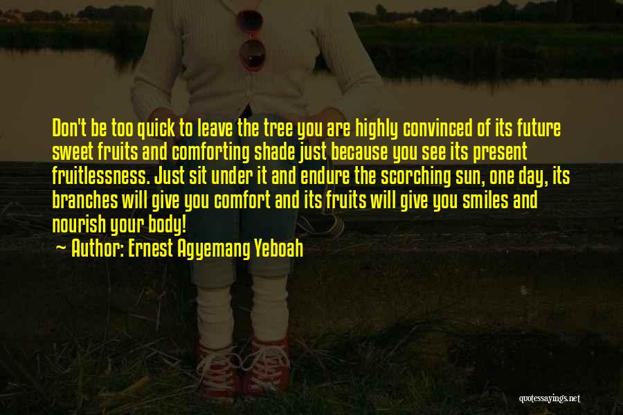 Ernest Agyemang Yeboah Quotes: Don't Be Too Quick To Leave The Tree You Are Highly Convinced Of Its Future Sweet Fruits And Comforting Shade