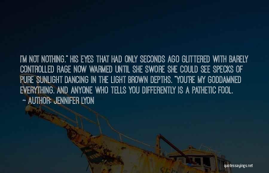 Jennifer Lyon Quotes: I'm Not Nothing. His Eyes That Had Only Seconds Ago Glittered With Barely Controlled Rage Now Warmed Until She Swore