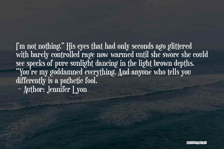 Jennifer Lyon Quotes: I'm Not Nothing. His Eyes That Had Only Seconds Ago Glittered With Barely Controlled Rage Now Warmed Until She Swore