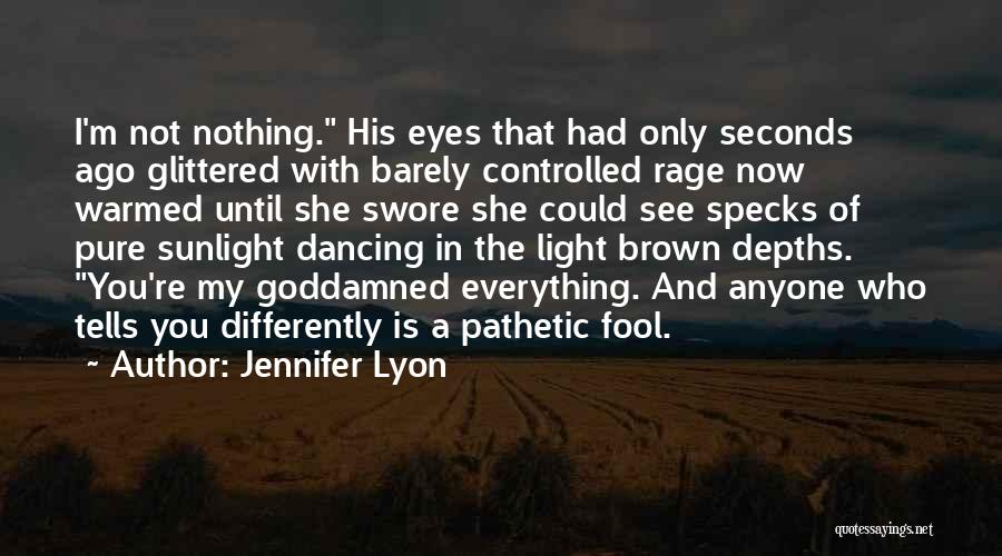 Jennifer Lyon Quotes: I'm Not Nothing. His Eyes That Had Only Seconds Ago Glittered With Barely Controlled Rage Now Warmed Until She Swore