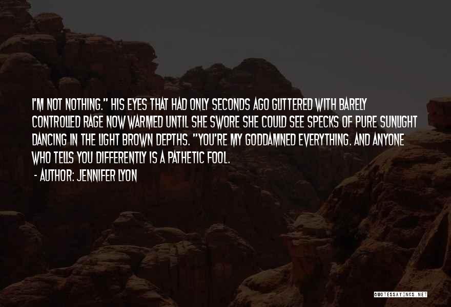 Jennifer Lyon Quotes: I'm Not Nothing. His Eyes That Had Only Seconds Ago Glittered With Barely Controlled Rage Now Warmed Until She Swore